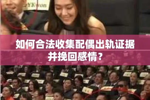 如何合法收集配偶出轨证据并挽回感情？
