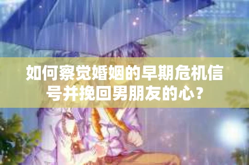 如何察觉婚姻的早期危机信号并挽回男朋友的心？