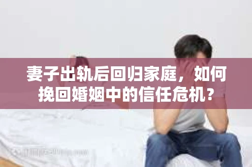 妻子出轨后回归家庭，如何挽回婚姻中的信任危机？