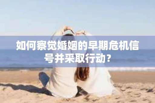 如何察觉婚姻的早期危机信号并采取行动？