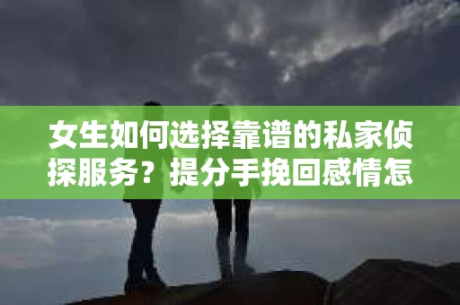 女生如何选择靠谱的私家侦探服务？提分手挽回感情怎么办？
