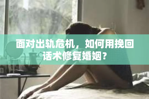 面对出轨危机，如何用挽回话术修复婚姻？