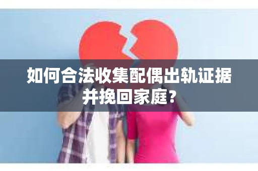 如何合法收集配偶出轨证据并挽回家庭？