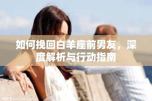如何挽回白羊座前男友，深度解析与行动指南