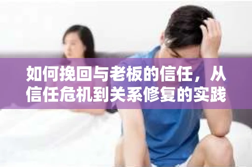 如何挽回与老板的信任，从信任危机到关系修复的实践指南
