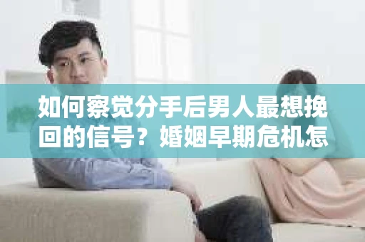 如何察觉分手后男人最想挽回的信号？婚姻早期危机怎么办？