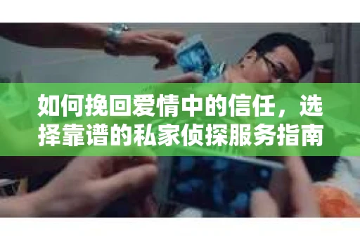 如何挽回爱情中的信任，选择靠谱的私家侦探服务指南