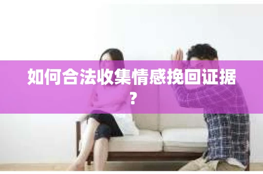 如何合法收集情感挽回证据？