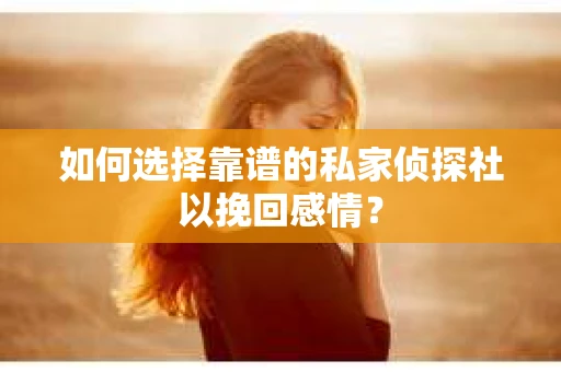 如何选择靠谱的私家侦探社以挽回感情？