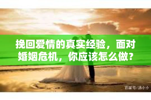 挽回爱情的真实经验，面对婚姻危机，你应该怎么做？