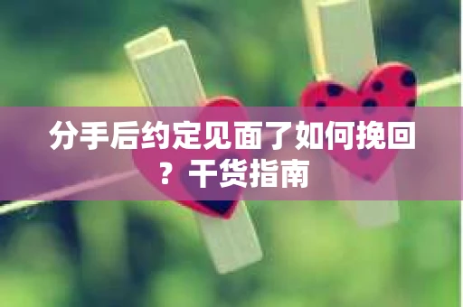 分手后约定见面了如何挽回？干货指南