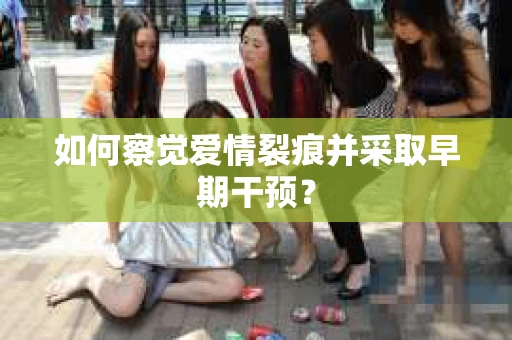 如何察觉爱情裂痕并采取早期干预？