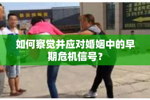 如何察觉并应对婚姻中的早期危机信号? 如何察觉并应对婚姻中的早期危机信号?