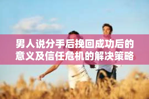 男人说分手后挽回成功后的意义及信任危机的解决策略 男人说分手后挽回成功后的意义及信任危机的解决策略