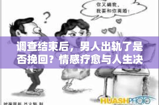 调查结束后,男人出轨了是否挽回?情感疗愈与人生决策的干货指南 调查结束后,男人出轨了是否挽回?情感疗愈与人生决策的干货指南