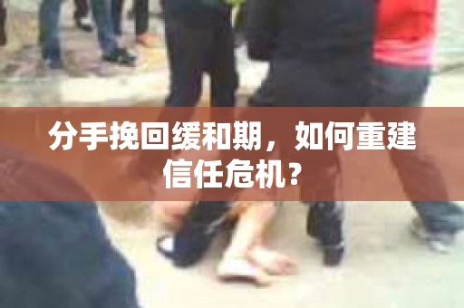 分手挽回缓和期，如何重建信任危机？
