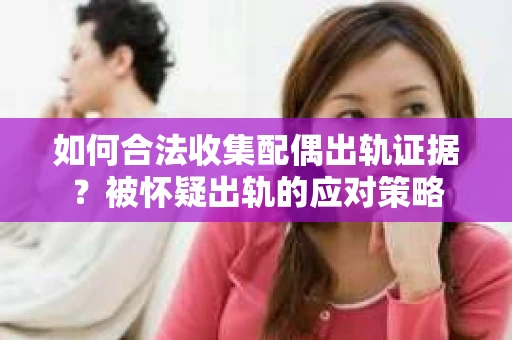 如何合法收集配偶出轨证据？被怀疑出轨的应对策略