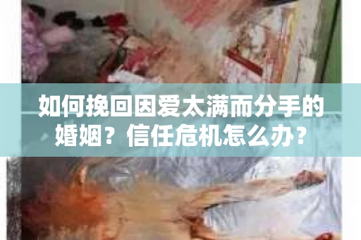 如何挽回因爱太满而分手的婚姻？信任危机怎么办？