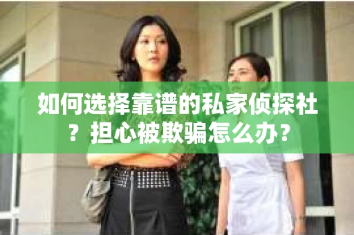 如何选择靠谱的私家侦探社？担心被欺骗怎么办？