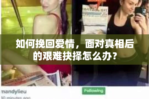 如何挽回爱情,面对真相后的艰难抉择怎么办? 如何挽回爱情,面对真相后的艰难抉择怎么办?