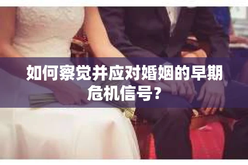 如何察觉并应对婚姻的早期危机信号？