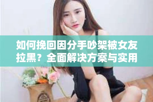 如何挽回因分手吵架被女友拉黑？全面解决方案与实用建议