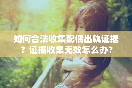 如何合法收集配偶出轨证据？证据收集无效怎么办？