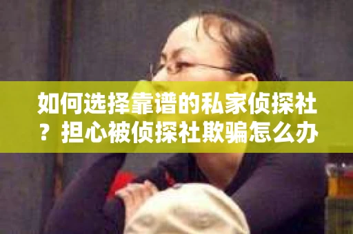 如何选择靠谱的私家侦探社？担心被侦探社欺骗怎么办？
