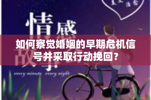 如何察觉婚姻的早期危机信号并采取行动挽回？