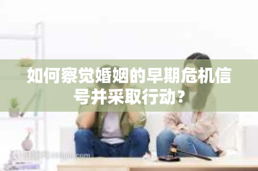 如何察觉婚姻的早期危机信号并采取行动？