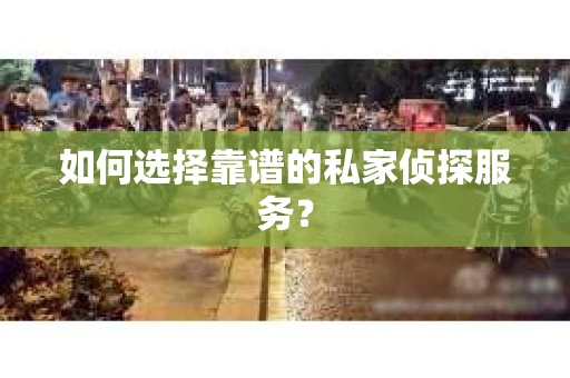 如何选择靠谱的私家侦探服务？