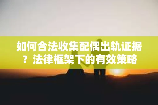 如何合法收集配偶出轨证据？法律框架下的有效策略