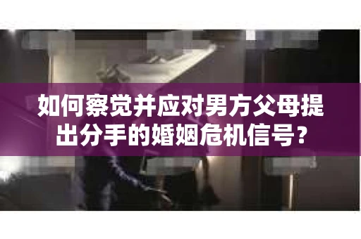 如何察觉并应对男方父母提出分手的婚姻危机信号？