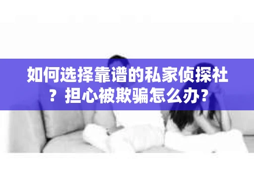 如何选择靠谱的私家侦探社？担心被欺骗怎么办？