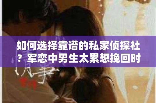 如何选择靠谱的私家侦探社？军恋中男生太累想挽回时怎么办？