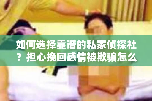 如何选择靠谱的私家侦探社?担心挽回感情被欺骗怎么办? 如何选择靠谱的私家侦探社?担心挽回感情被欺骗怎么办?