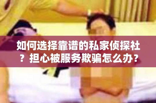 如何选择靠谱的私家侦探社？担心被服务欺骗怎么办？