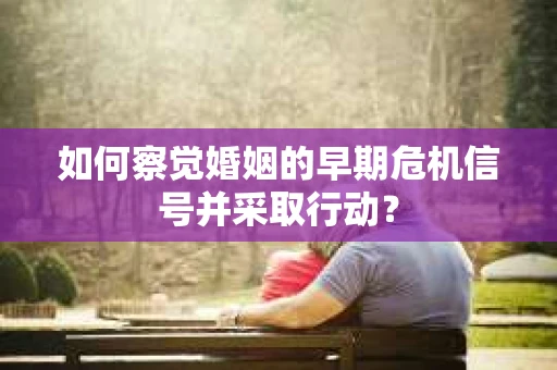 如何察觉婚姻的早期危机信号并采取行动？