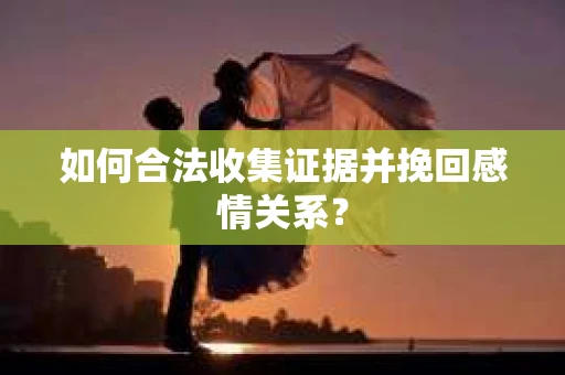 如何合法收集证据并挽回感情关系？