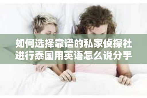 如何选择靠谱的私家侦探社进行泰国用英语怎么说分手挽回服务？