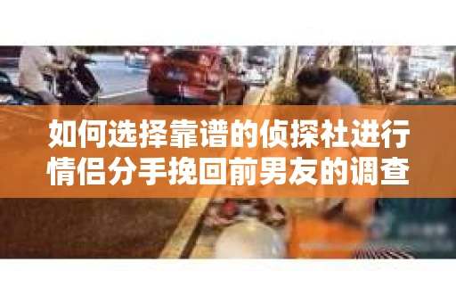 如何选择靠谱的侦探社进行情侣分手挽回前男友的调查？