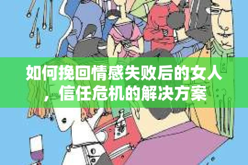 如何挽回情感失败后的女人，信任危机的解决方案