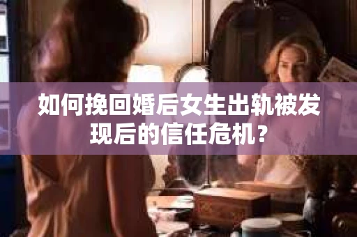如何挽回婚后女生出轨被发现后的信任危机？