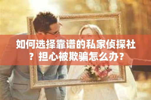 如何选择靠谱的私家侦探社？担心被欺骗怎么办？