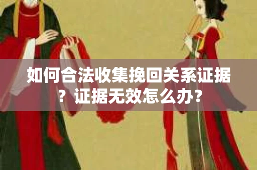 如何合法收集挽回关系证据？证据无效怎么办？