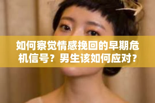 如何察觉情感挽回的早期危机信号？男生该如何应对？