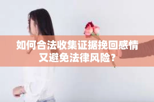 如何合法收集证据挽回感情又避免法律风险？
