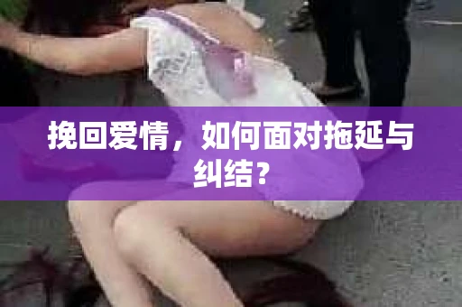 挽回爱情，如何面对拖延与纠结？