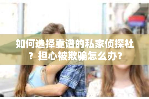 如何选择靠谱的私家侦探社？担心被欺骗怎么办？