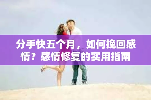 分手快五个月，如何挽回感情？感情修复的实用指南